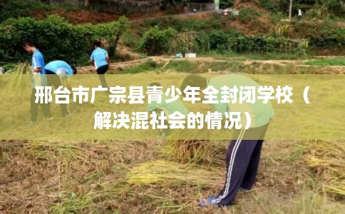 邢台市广宗县青少年全封闭学校（解决混社会的情况）