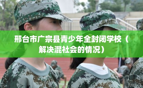 邢台市广宗县青少年全封闭学校（解决混社会的情况）