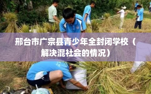 邢台市广宗县青少年全封闭学校（解决混社会的情况）