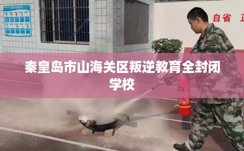 秦皇岛市山海关区叛逆教育全封闭学校 秦皇岛市山海关区叛逆教育全封闭学校
