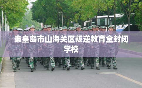 秦皇岛市山海关区叛逆教育全封闭学校 秦皇岛市山海关区叛逆教育全封闭学校