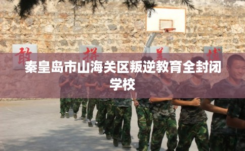 秦皇岛市山海关区叛逆教育全封闭学校