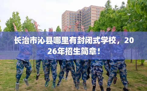 长治市沁县哪里有封闭式学校，2026年招生简章！