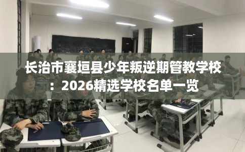 长治市襄垣县少年叛逆期管教学校:2026精选学校名单一览 长治市襄垣县少年叛逆期管教学校:2026精选学校名单一览