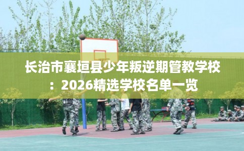长治市襄垣县少年叛逆期管教学校:2026精选学校名单一览 长治市襄垣县少年叛逆期管教学校:2026精选学校名单一览