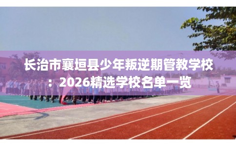 长治市襄垣县少年叛逆期管教学校：2026精选学校名单一览