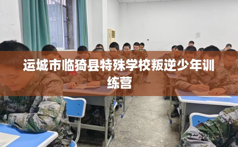 运城市临猗县特殊学校叛逆少年训练营 运城市临猗县特殊学校叛逆少年训练营