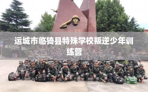 运城市临猗县特殊学校叛逆少年训练营