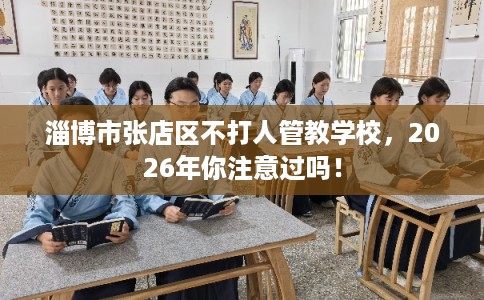 淄博市张店区不打人管教学校，2026年你注意过吗！