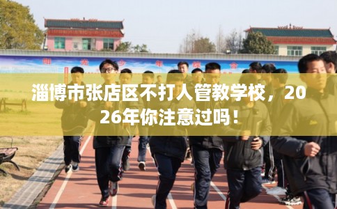 淄博市张店区不打人管教学校，2026年你注意过吗！