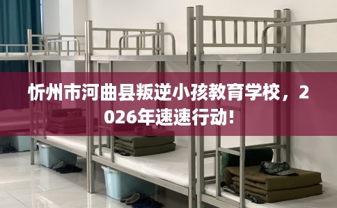 忻州市河曲县叛逆小孩教育学校，2026年速速行动!
