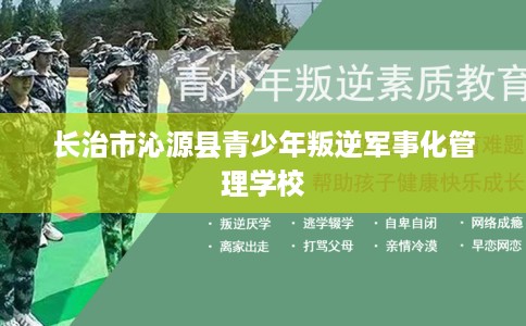 长治市沁源县青少年叛逆军事化管理学校
