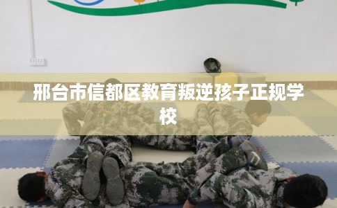 邢台市信都区教育叛逆孩子正规学校 邢台市信都区教育叛逆孩子正规学校