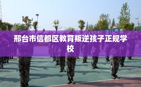 邢台市信都区教育叛逆孩子正规学校 邢台市信都区教育叛逆孩子正规学校