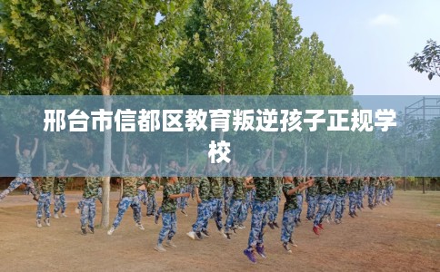 邢台市信都区教育叛逆孩子正规学校 邢台市信都区教育叛逆孩子正规学校