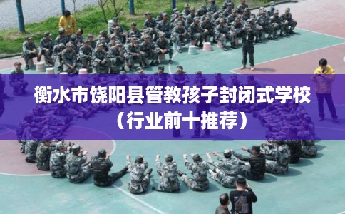 衡水市饶阳县管教孩子封闭式学校(行业前十推荐) 衡水市饶阳县管教孩子封闭式学校(行业前十推荐)