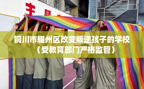 铜川市耀州区改变叛逆孩子的学校（受教育部门严格监管）