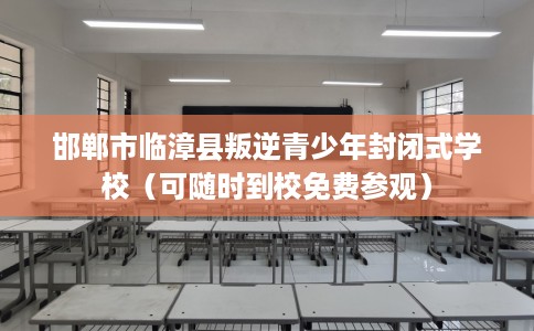 邯郸市临漳县叛逆青少年封闭式学校(可随时到校免费参观) 邯郸市临漳县叛逆青少年封闭式学校(可随时到校免费参观)