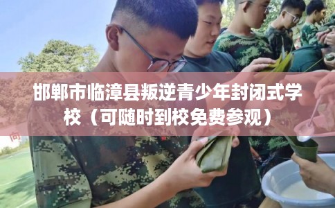 邯郸市临漳县叛逆青少年封闭式学校（可随时到校免费参观）