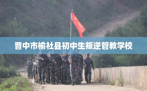晋中市榆社县初中生叛逆管教学校 晋中市榆社县初中生叛逆管教学校