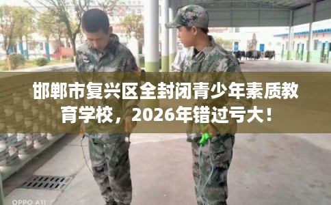 邯郸市复兴区全封闭青少年素质教育学校，2026年错过亏大！