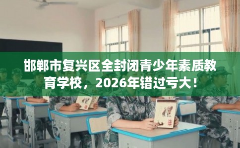 邯郸市复兴区全封闭青少年素质教育学校，2026年错过亏大！