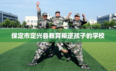 保定市定兴县教育叛逆孩子的学校