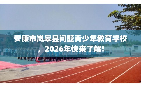 安康市岚皋县问题青少年教育学校，2026年快来了解!