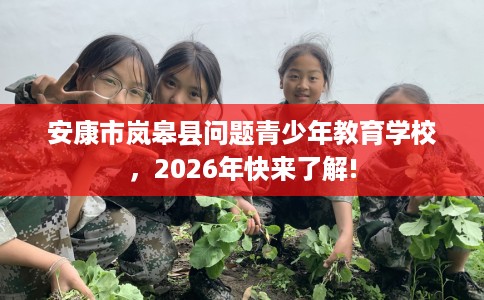 安康市岚皋县问题青少年教育学校，2026年快来了解!