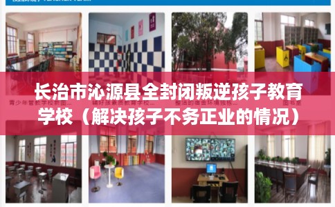 长治市沁源县全封闭叛逆孩子教育学校（解决孩子不务正业的情况）