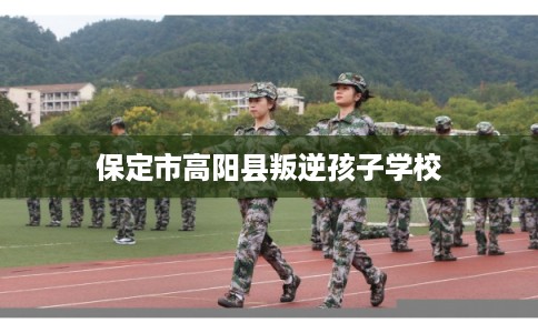 保定市高阳县叛逆孩子学校