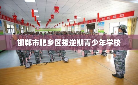 邯郸市肥乡区叛逆期青少年学校 邯郸市肥乡区叛逆期青少年学校