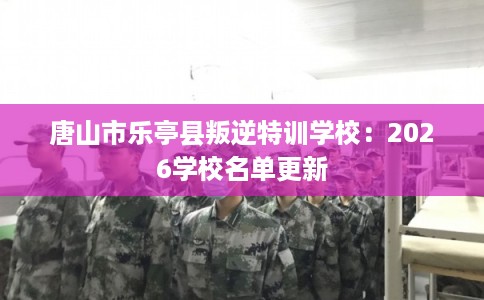 唐山市乐亭县叛逆特训学校:2026学校名单更新 唐山市乐亭县叛逆特训学校:2026学校名单更新