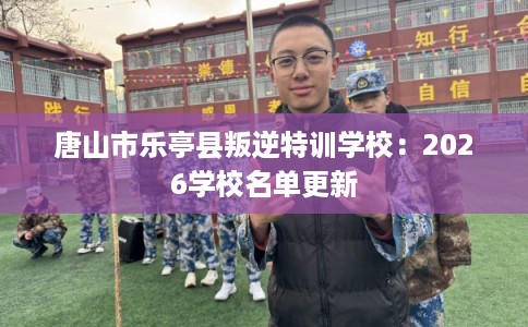 唐山市乐亭县叛逆特训学校:2026学校名单更新 唐山市乐亭县叛逆特训学校:2026学校名单更新