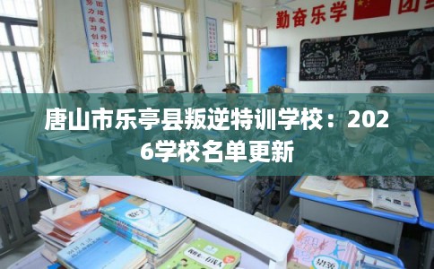 唐山市乐亭县叛逆特训学校：2026学校名单更新