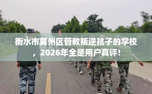 衡水市冀州区管教叛逆孩子的学校,2026年全是用户真评! 衡水市冀州区管教叛逆孩子的学校,2026年全是用户真评!
