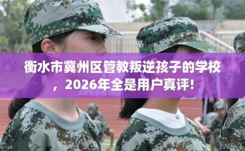 衡水市冀州区管教叛逆孩子的学校,2026年全是用户真评! 衡水市冀州区管教叛逆孩子的学校,2026年全是用户真评!