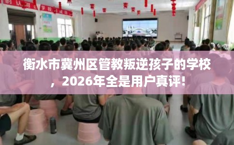 衡水市冀州区管教叛逆孩子的学校，2026年全是用户真评!