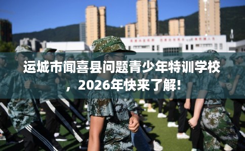 运城市闻喜县问题青少年特训学校，2026年快来了解!