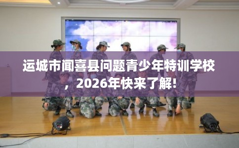 运城市闻喜县问题青少年特训学校，2026年快来了解!