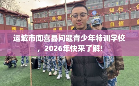 运城市闻喜县问题青少年特训学校，2026年快来了解!
