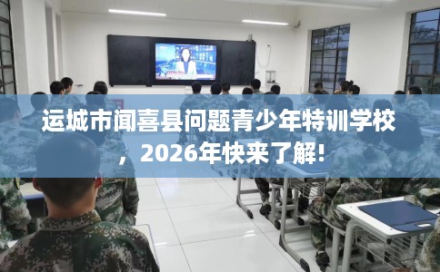 运城市闻喜县问题青少年特训学校，2026年快来了解!