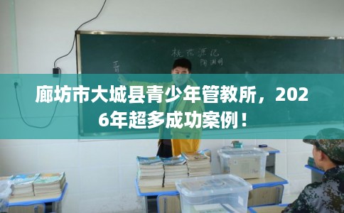 廊坊市大城县青少年管教所，2026年超多成功案例！