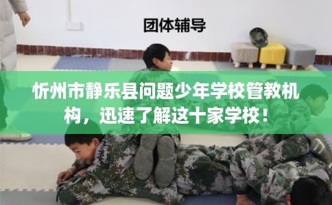 忻州市静乐县问题少年学校管教机构,迅速了解这十家学校! 忻州市静乐县问题少年学校管教机构,迅速了解这十家学校!