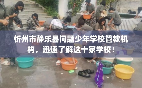 忻州市静乐县问题少年学校管教机构，迅速了解这十家学校！