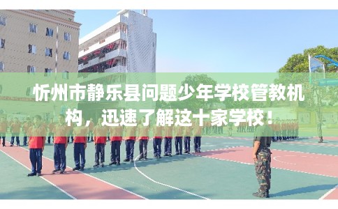 忻州市静乐县问题少年学校管教机构，迅速了解这十家学校！