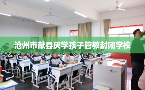 沧州市献县厌学孩子管教封闭学校