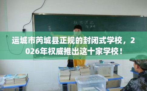 运城市芮城县正规的封闭式学校，2026年权威推出这十家学校！