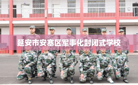 延安市安塞区军事化封闭式学校 延安市安塞区军事化封闭式学校