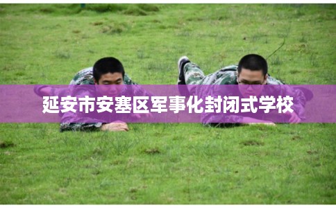 延安市安塞区军事化封闭式学校